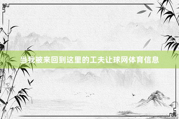 当我被来回到这里的工夫让球网体育信息