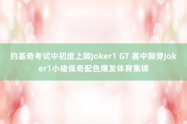 约基奇考试中初度上脚Joker1 GT 赛中脚穿Joker1小猪佩奇配色爆发体育集锦