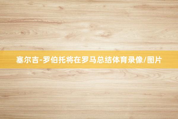 塞尔吉-罗伯托将在罗马总结体育录像/图片