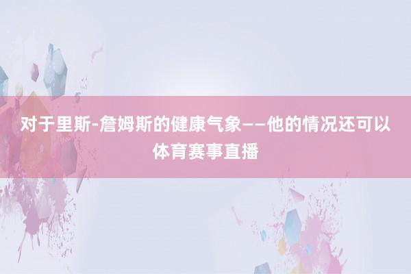 对于里斯-詹姆斯的健康气象——他的情况还可以体育赛事直播