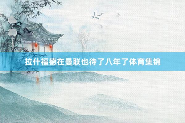 拉什福德在曼联也待了八年了体育集锦