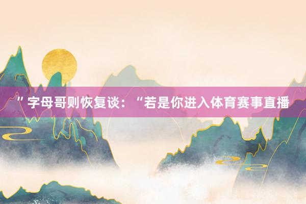 ”字母哥则恢复谈：“若是你进入体育赛事直播