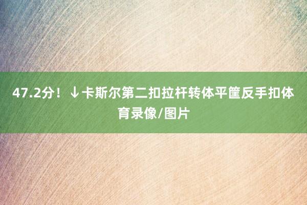 47.2分！↓卡斯尔第二扣拉杆转体平筐反手扣体育录像/图片