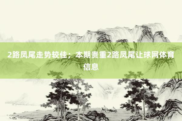 2路凤尾走势较佳；本期贵重2路凤尾让球网体育信息