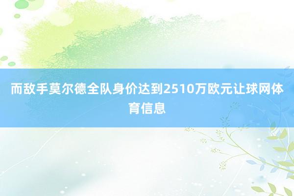 而敌手莫尔德全队身价达到2510万欧元让球网体育信息