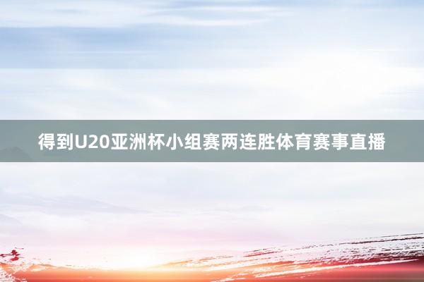 得到U20亚洲杯小组赛两连胜体育赛事直播