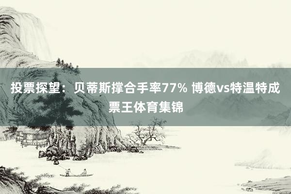 投票探望：贝蒂斯撑合手率77% 博德vs特温特成票王体育集锦
