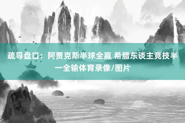 疏导盘口：阿贾克斯半球全赢 希腊东谈主竞技半一全输体育录像/图片