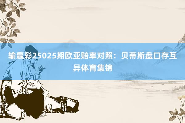 输赢彩25025期欧亚赔率对照:贝蒂斯盘口存互异体育集锦