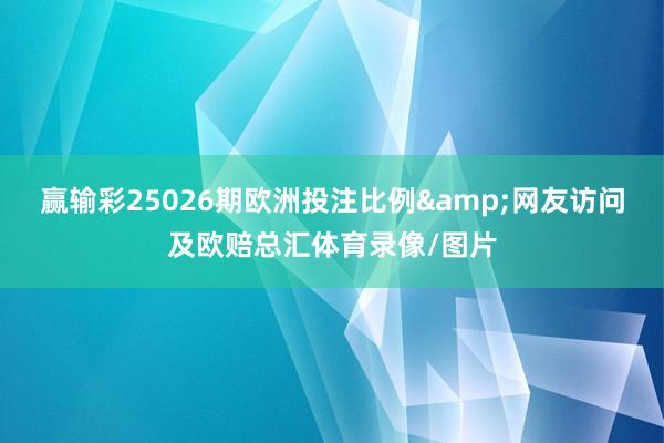 赢输彩25026期欧洲投注比例&网友访问及欧赔总汇体育录像/图片
