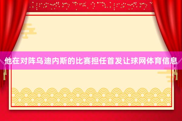 他在对阵乌迪内斯的比赛担任首发让球网体育信息