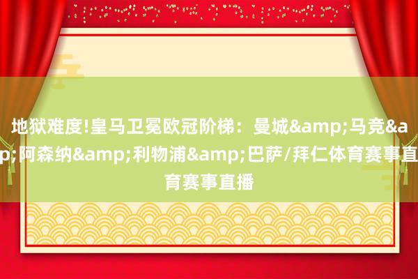 地狱难度!皇马卫冕欧冠阶梯：曼城&马竞&阿森纳&利物浦&巴萨/拜仁体育赛事直播