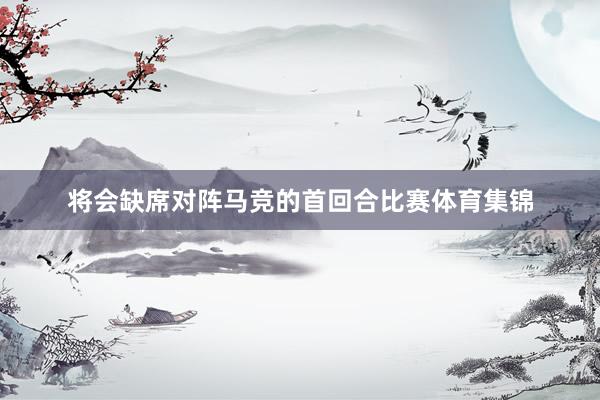 将会缺席对阵马竞的首回合比赛体育集锦