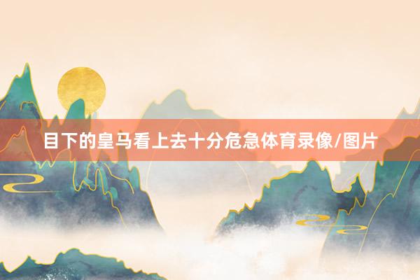 目下的皇马看上去十分危急体育录像/图片