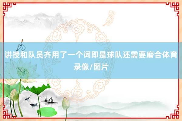 讲授和队员齐用了一个词即是球队还需要磨合体育录像/图片
