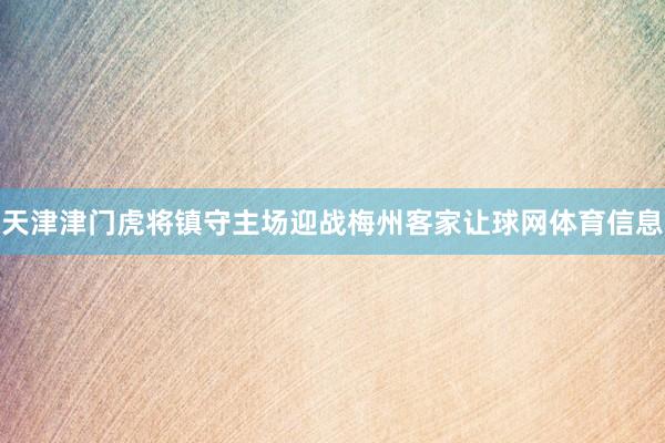 天津津门虎将镇守主场迎战梅州客家让球网体育信息