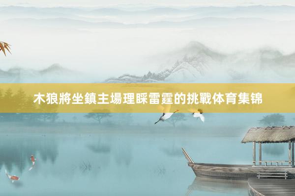 木狼將坐鎮主場理睬雷霆的挑戰体育集锦