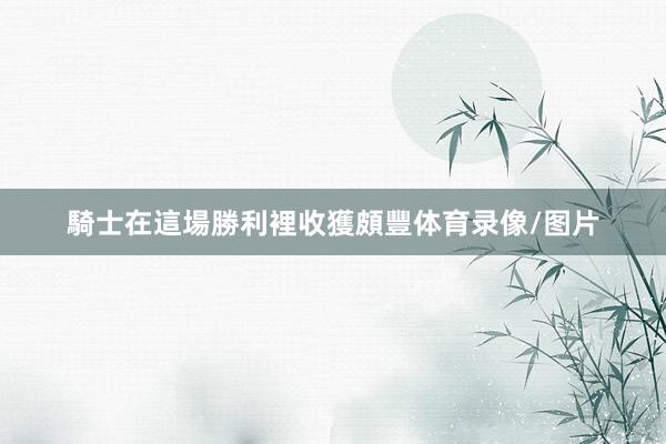 騎士在這場勝利裡收獲頗豐体育录像/图片