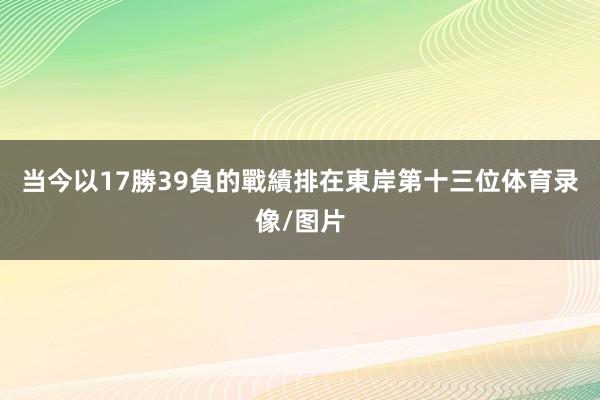 当今以17勝39負的戰績排在東岸第十三位体育录像/图片