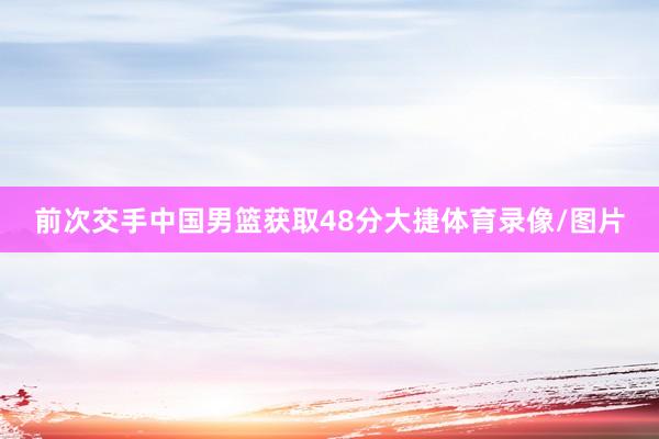 前次交手中国男篮获取48分大捷体育录像/图片