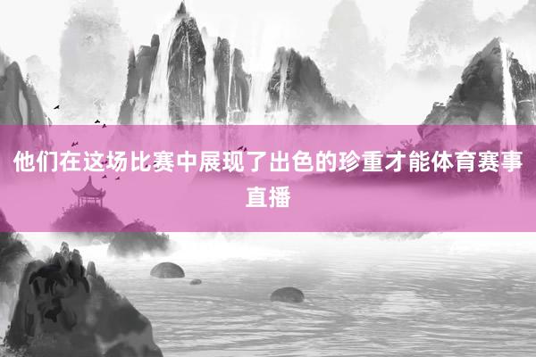 他们在这场比赛中展现了出色的珍重才能体育赛事直播