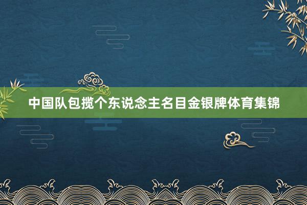 中国队包揽个东说念主名目金银牌体育集锦