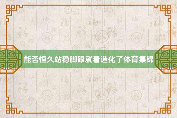 能否恒久站稳脚跟就看造化了体育集锦
