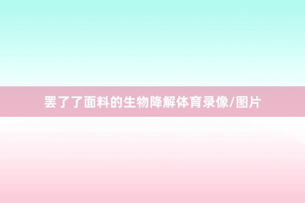 罢了了面料的生物降解体育录像/图片