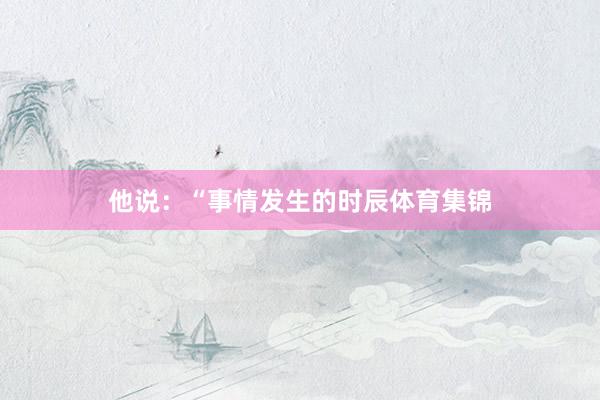 他说：“事情发生的时辰体育集锦