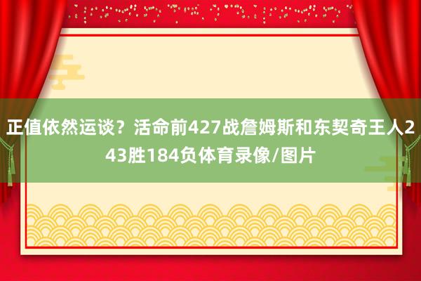 正值依然运谈？活命前427战詹姆斯和东契奇王人243胜184负体育录像/图片