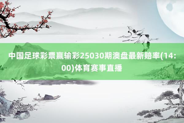 中国足球彩票赢输彩25030期澳盘最新赔率(14:00)体育赛事直播