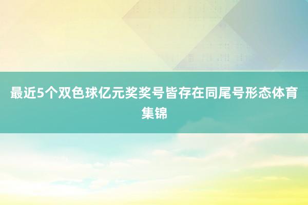 最近5个双色球亿元奖奖号皆存在同尾号形态体育集锦
