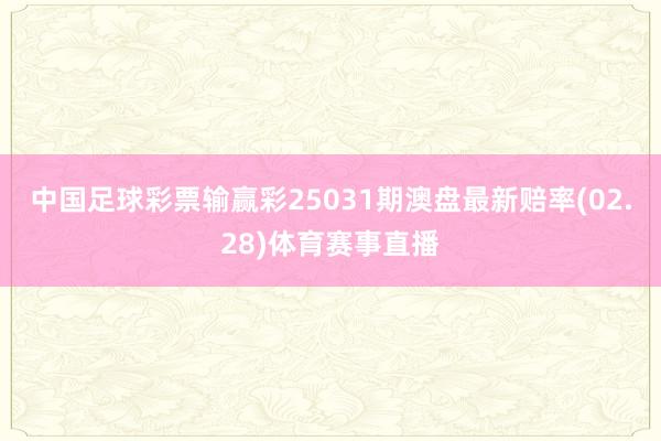 中国足球彩票输赢彩25031期澳盘最新赔率(02.28)体育赛事直播