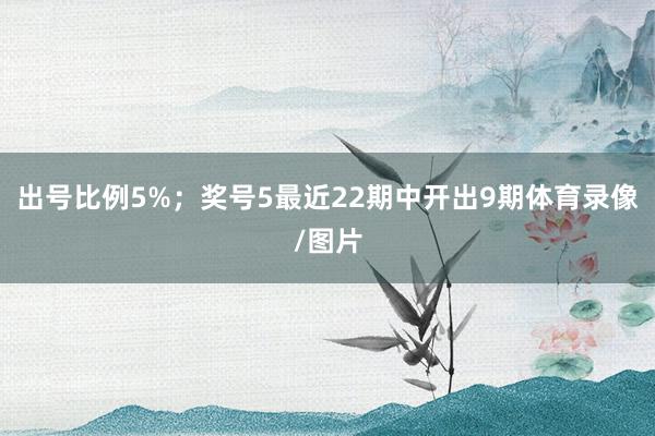 出号比例5%；　　奖号5最近22期中开出9期体育录像/图片