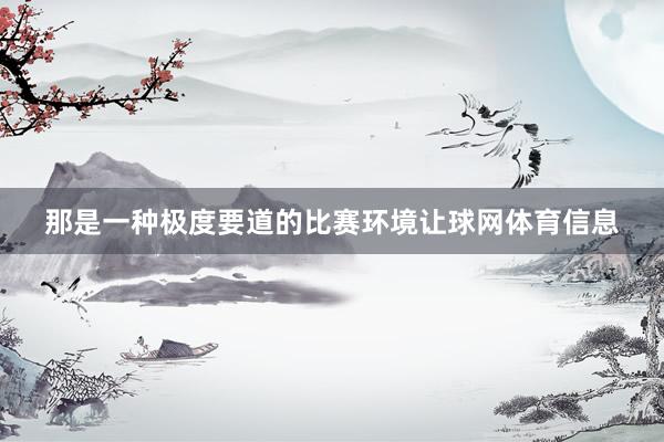 那是一种极度要道的比赛环境让球网体育信息