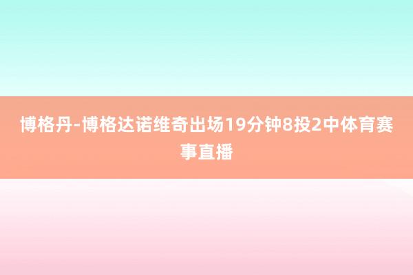 博格丹-博格达诺维奇出场19分钟8投2中体育赛事直播