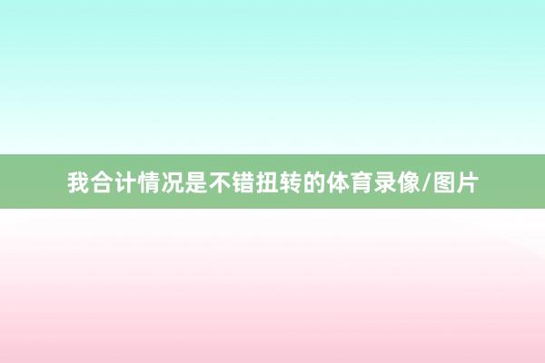 我合计情况是不错扭转的体育录像/图片