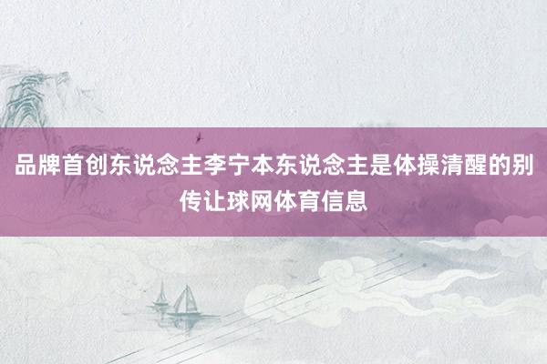品牌首创东说念主李宁本东说念主是体操清醒的别传让球网体育信息