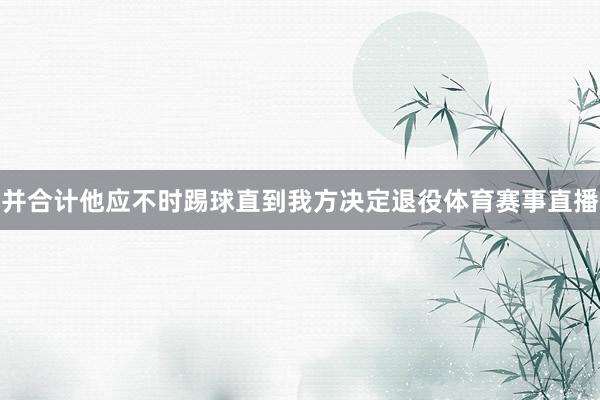 并合计他应不时踢球直到我方决定退役体育赛事直播