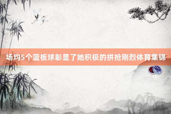 场均5个篮板球彰显了她积极的拼抢刚烈体育集锦