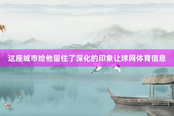 这座城市给他留住了深化的印象让球网体育信息