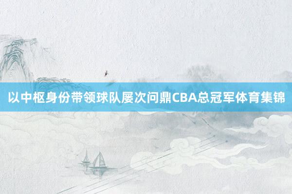 以中枢身份带领球队屡次问鼎CBA总冠军体育集锦