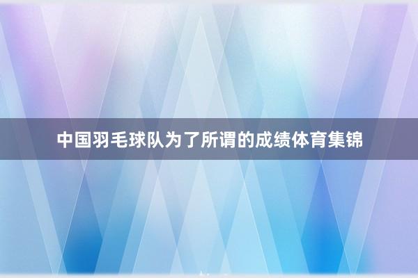 中国羽毛球队为了所谓的成绩体育集锦