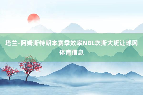 塔兰-阿姆斯特朗本赛季效率NBL坎斯大班让球网体育信息