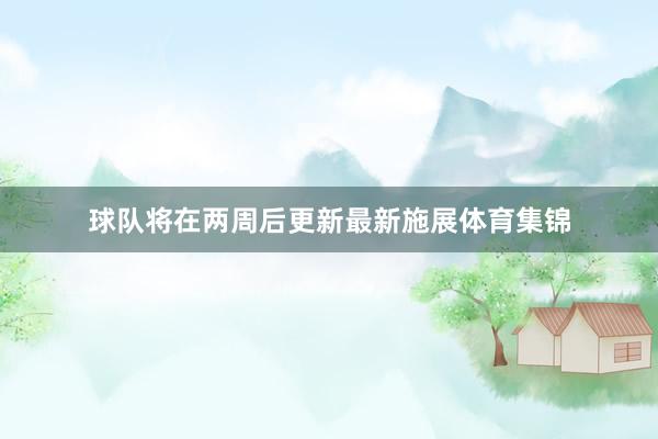 球队将在两周后更新最新施展体育集锦