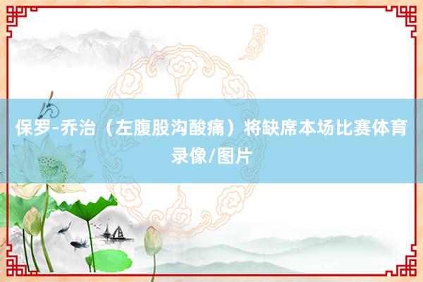 保罗-乔治（左腹股沟酸痛）将缺席本场比赛体育录像/图片