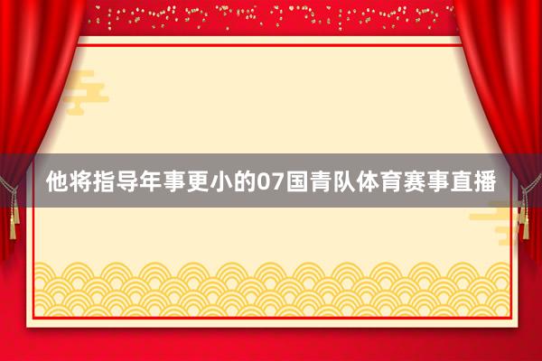 他将指导年事更小的07国青队体育赛事直播