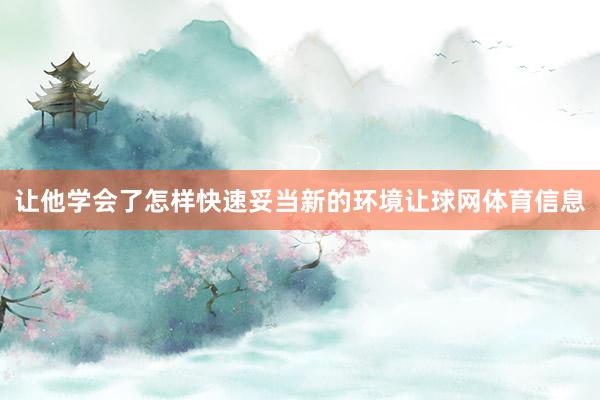 让他学会了怎样快速妥当新的环境让球网体育信息