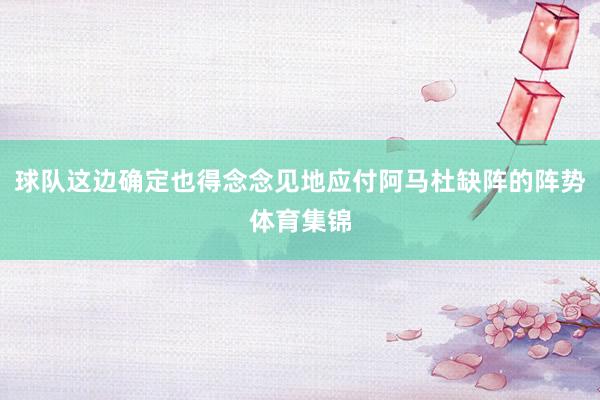 球队这边确定也得念念见地应付阿马杜缺阵的阵势体育集锦