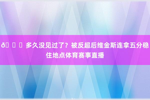 😎多久没见过了？被反超后维金斯连拿五分稳住地点体育赛事直播